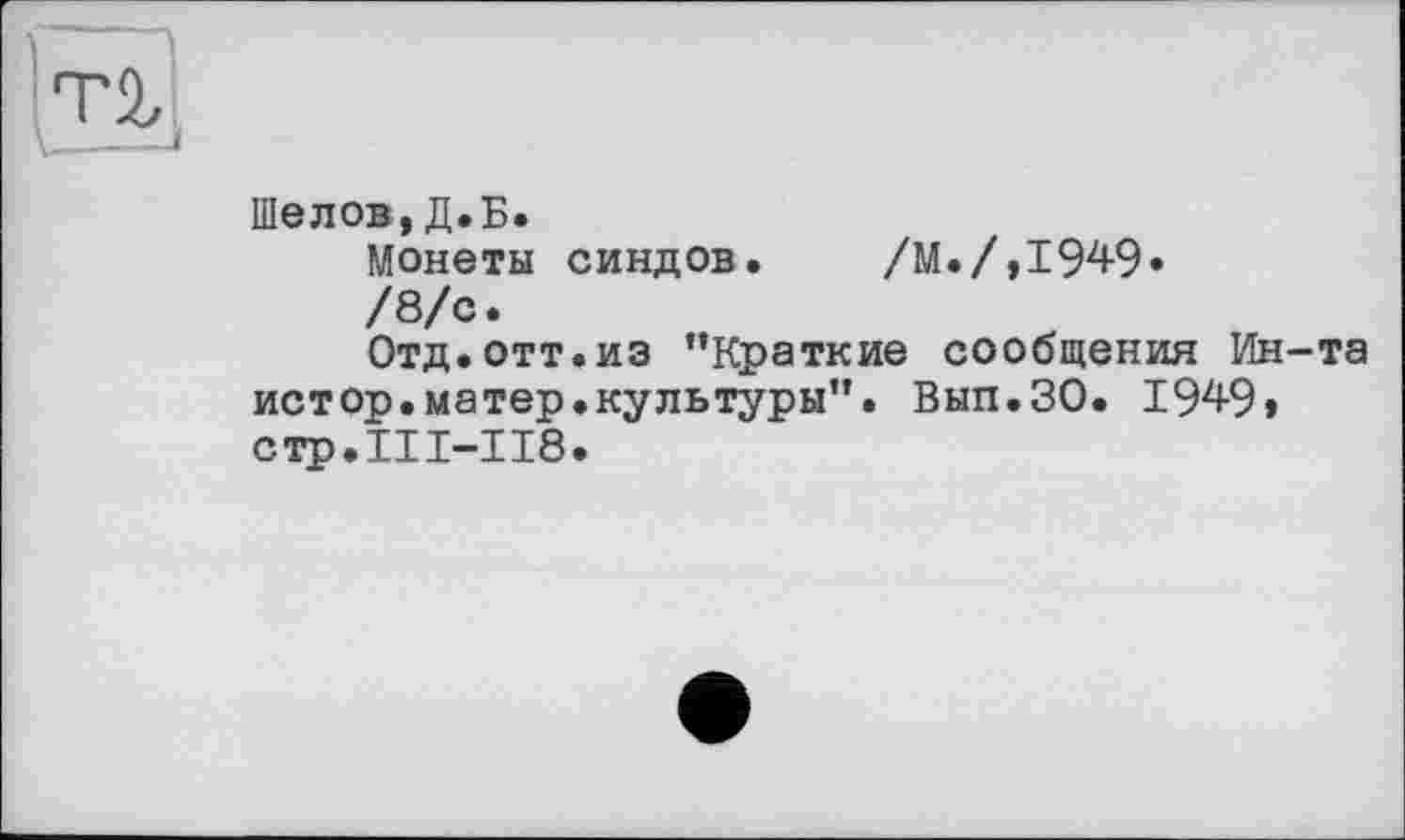 ﻿Шелов,Д.Б.
Монеты синдов. /М./,1949»
/8/с.
Отд. отт.из ’’Краткие сообщения Ин-та истор.матер.культуры”. Вып.ЗО. 1949» стр.111-118.